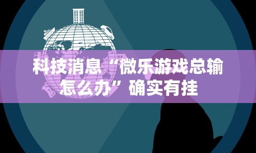 科技消息“微乐游戏总输怎么办”确实有挂