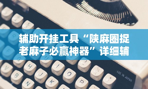 辅助开挂工具“陕麻圈捉老麻子必赢神器”详细辅助教程分享