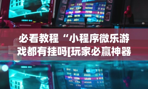 必看教程“小程序微乐游戏都有挂吗[玩家必赢神器]