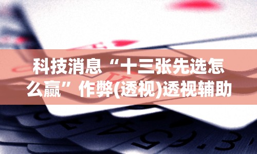 科技消息“十三张先选怎么赢”作弊(透视)透视辅助