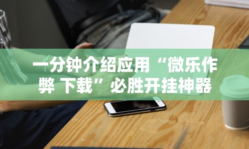 一分钟介绍应用“微乐作弊 下载”必胜开挂神器