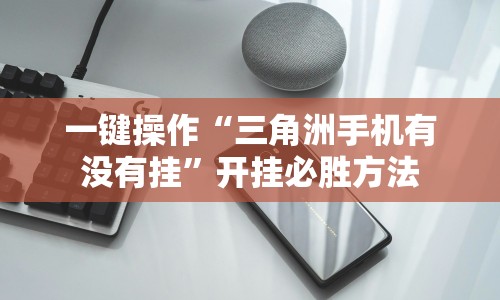 一键操作“三角洲手机有没有挂”开挂必胜方法