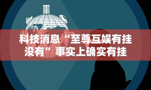 科技消息“至尊互娱有挂没有”事实上确实有挂